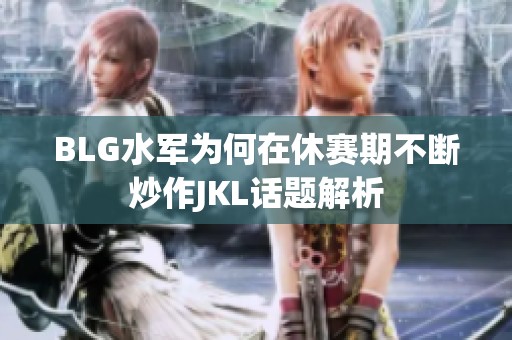 BLG水军为何在休赛期不断炒作JKL话题解析