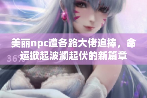 美丽npc遭各路大佬追捧，命运掀起波澜起伏的新篇章