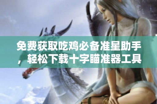 免费获取吃鸡必备准星助手，轻松下载十字瞄准器工具