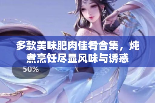 多款美味肥肉佳肴合集，炖煮烹饪尽显风味与诱惑
