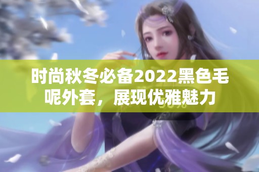 时尚秋冬必备2022黑色毛呢外套，展现优雅魅力