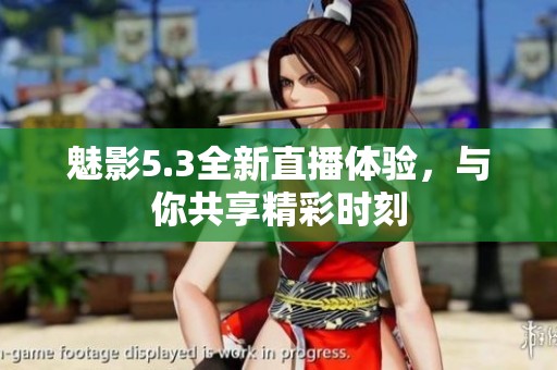 魅影5.3全新直播体验，与你共享精彩时刻