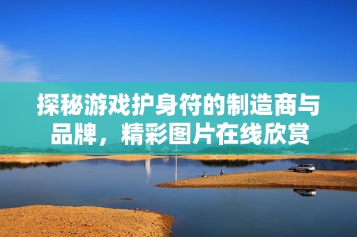 探秘游戏护身符的制造商与品牌，精彩图片在线欣赏