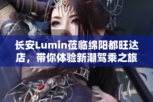 长安Lumin莅临绵阳都旺达店，带你体验新潮驾乘之旅