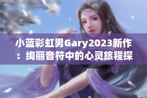 小蓝彩虹男Gary2023新作：绚丽音符中的心灵旅程探秘