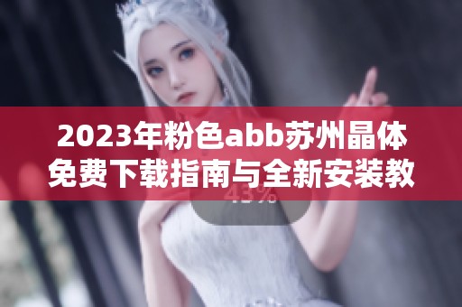 2023年粉色abb苏州晶体免费下载指南与全新安装教程