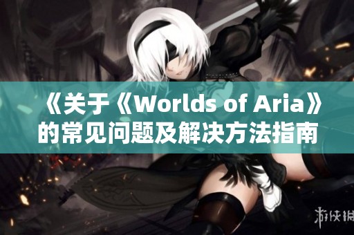 《关于《Worlds of Aria》的常见问题及解决方法指南》