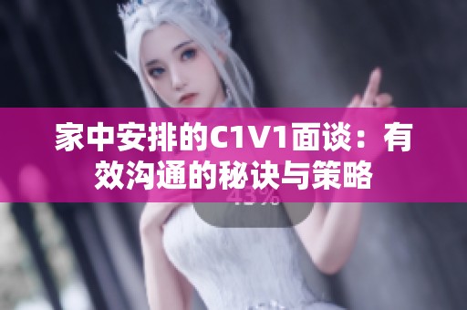 家中安排的C1V1面谈：有效沟通的秘诀与策略