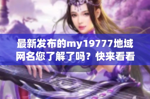 最新发布的my19777地域网名您了解了吗？快来看看吧！