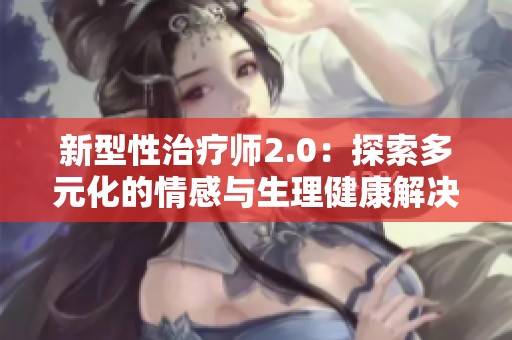 新型性治疗师2.0：探索多元化的情感与生理健康解决方案