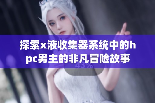 探索x液收集器系统中的hpc男主的非凡冒险故事