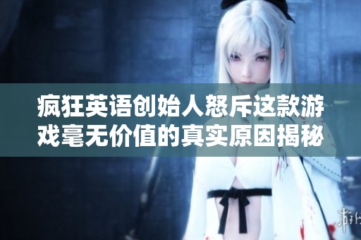 疯狂英语创始人怒斥这款游戏毫无价值的真实原因揭秘