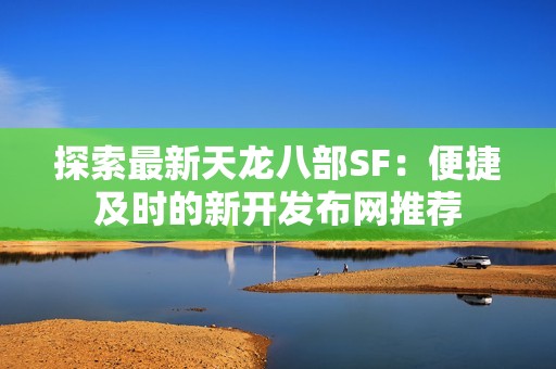 探索最新天龙八部SF：便捷及时的新开发布网推荐