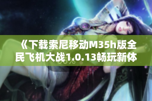 《下载索尼移动M35h版全民飞机大战1.0.13畅玩新体验》