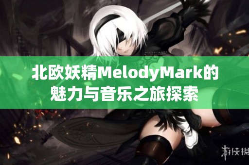 北欧妖精MelodyMark的魅力与音乐之旅探索