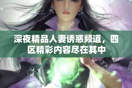 深夜精品人妻诱惑频道，四区精彩内容尽在其中