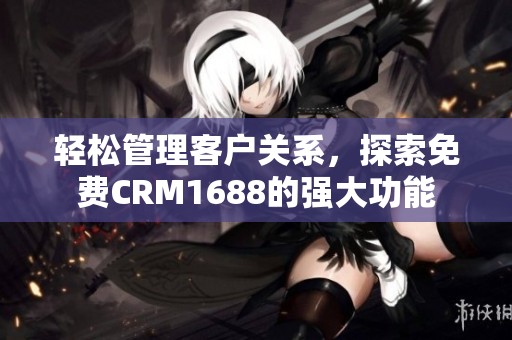 轻松管理客户关系，探索免费CRM1688的强大功能