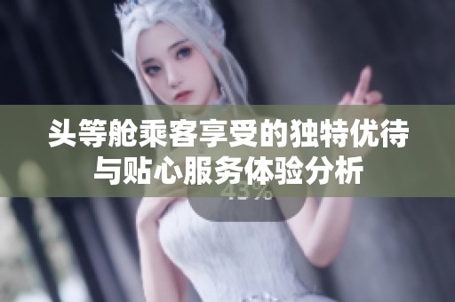 头等舱乘客享受的独特优待与贴心服务体验分析