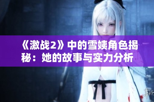 《激战2》中的雪姨角色揭秘：她的故事与实力分析