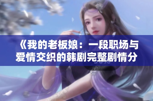 《我的老板娘：一段职场与爱情交织的韩剧完整剧情分析》