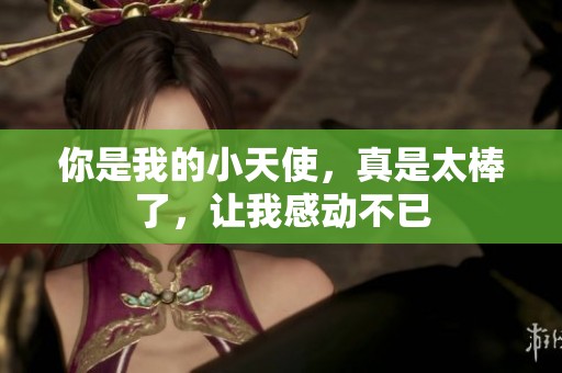 你是我的小天使，真是太棒了，让我感动不已