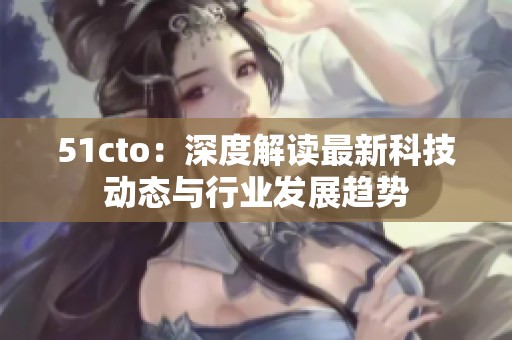 51cto：深度解读最新科技动态与行业发展趋势