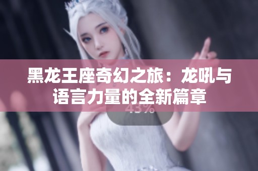 黑龙王座奇幻之旅：龙吼与语言力量的全新篇章