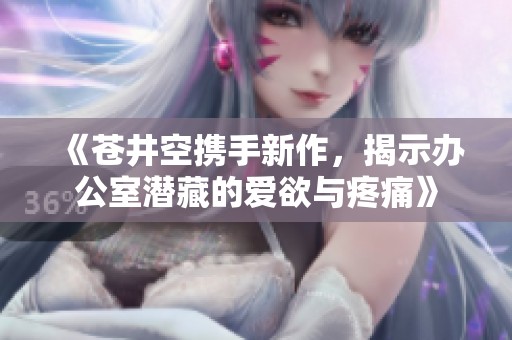 《苍井空携手新作，揭示办公室潜藏的爱欲与疼痛》