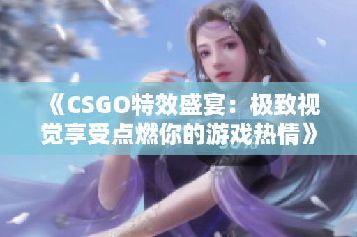 《CSGO特效盛宴：极致视觉享受点燃你的游戏热情》