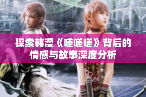 探索韩漫《嗟嗟嗟》背后的情感与故事深度分析