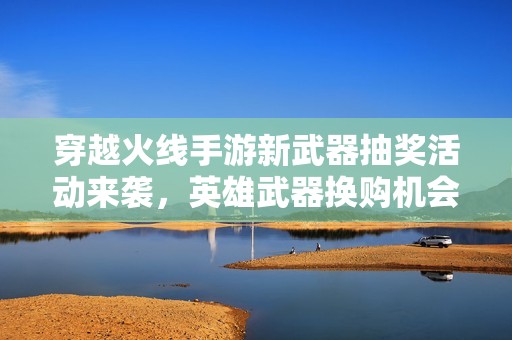 穿越火线手游新武器抽奖活动来袭，英雄武器换购机会不容错过