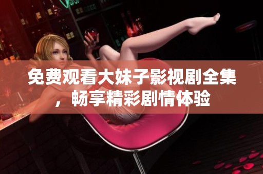 免费观看大妹子影视剧全集，畅享精彩剧情体验