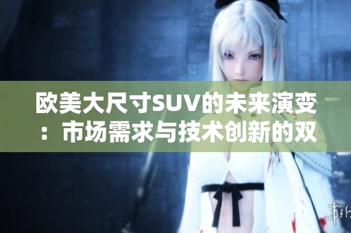 欧美大尺寸SUV的未来演变：市场需求与技术创新的双重驱动