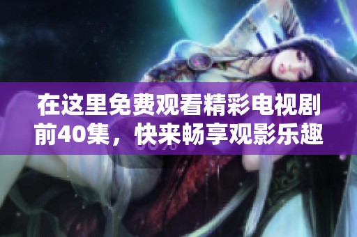 在这里免费观看精彩电视剧前40集，快来畅享观影乐趣