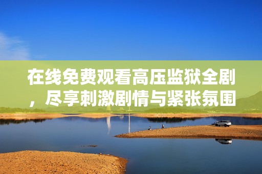 在线免费观看高压监狱全剧，尽享刺激剧情与紧张氛围