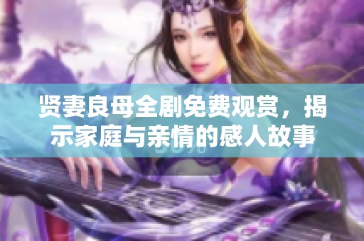 贤妻良母全剧免费观赏，揭示家庭与亲情的感人故事