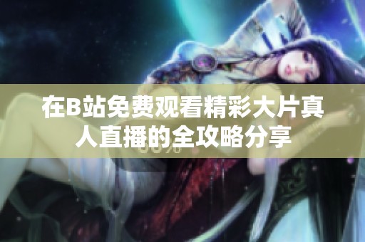 在B站免费观看精彩大片真人直播的全攻略分享