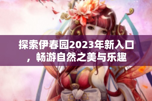 探索伊春园2023年新入口，畅游自然之美与乐趣