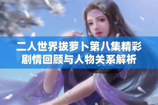 二人世界拔萝卜第八集精彩剧情回顾与人物关系解析