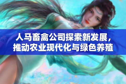 人马畜禽公司探索新发展，推动农业现代化与绿色养殖