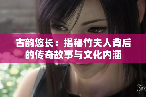 古韵悠长：揭秘竹夫人背后的传奇故事与文化内涵