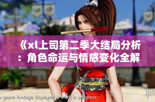 《xl上司第二季大结局分析：角色命运与情感变化全解读》