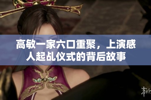 高敏一家六口重聚，上演感人起乩仪式的背后故事