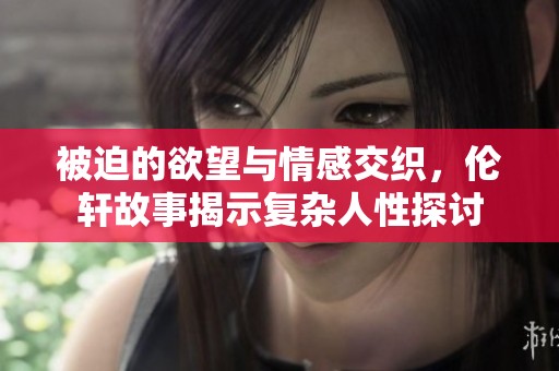 被迫的欲望与情感交织，伦轩故事揭示复杂人性探讨