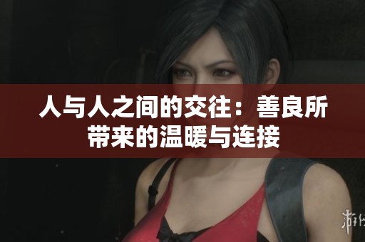 人与人之间的交往：善良所带来的温暖与连接