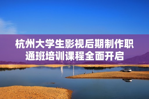 杭州大学生影视后期制作职通班培训课程全面开启