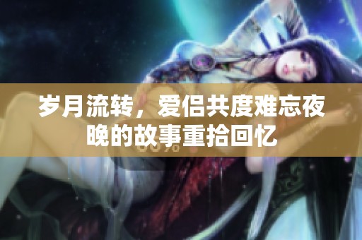 岁月流转，爱侣共度难忘夜晚的故事重拾回忆