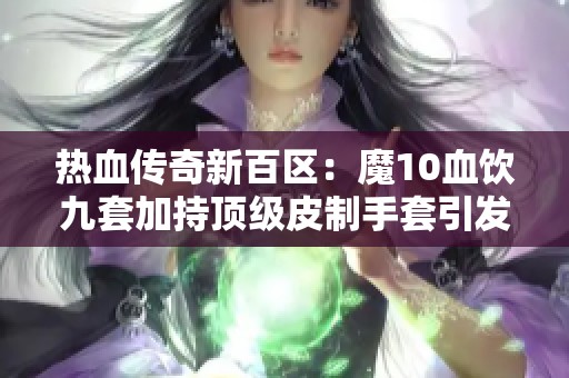 热血传奇新百区：魔10血饮九套加持顶级皮制手套引发热议