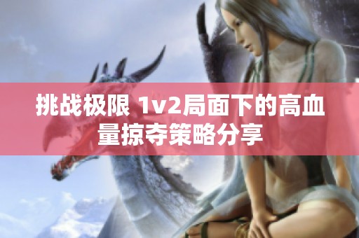 挑战极限 1v2局面下的高血量掠夺策略分享