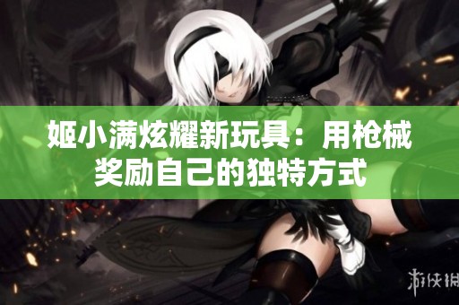 姬小满炫耀新玩具：用枪械奖励自己的独特方式